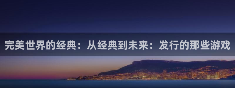 db电竞官网平台怎么样知乎：完美世界的经典：从经典到未来：发行的那些游戏