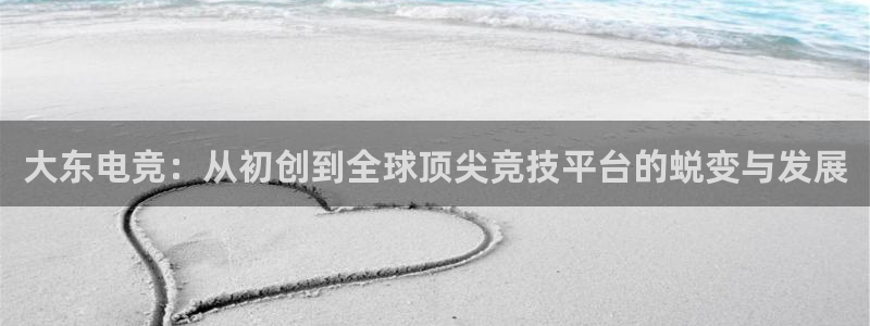 db电竞官网平台代理条件如何：大东电竞：从初创到全球顶尖竞技平台的蜕变与发展