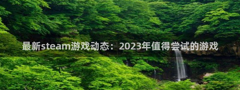 db电竞集团有限公司：最新steam游戏动态：2023年值得尝试的游戏