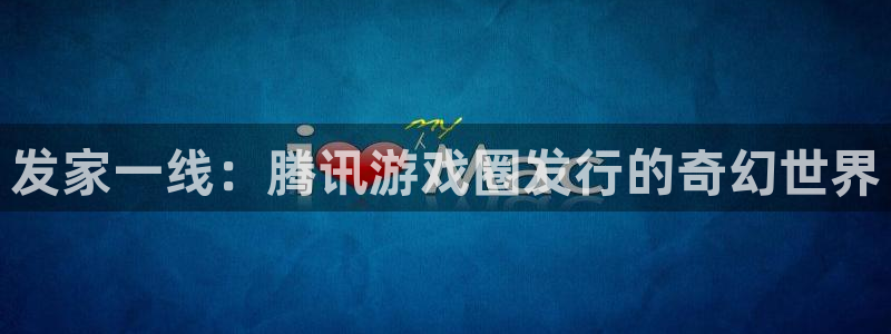 db电竞好还是红狮好：发家一线：腾讯游戏圈发行的奇幻世界