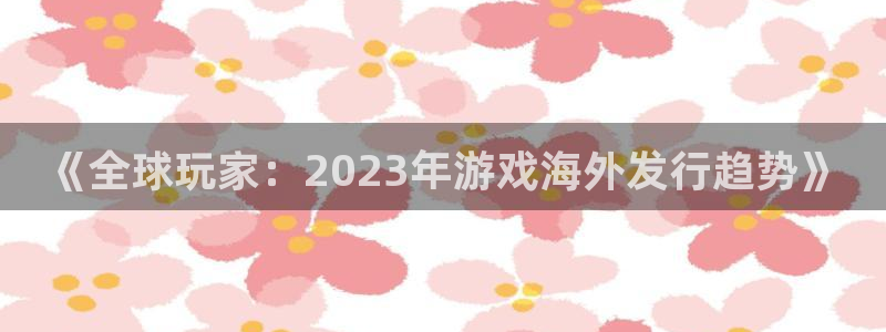 db电竞子文化有什么游戏：《全球玩家：2023年游戏海外发行趋势》