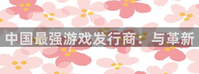db电竞官网分红：中国最强游戏发行商：与革新