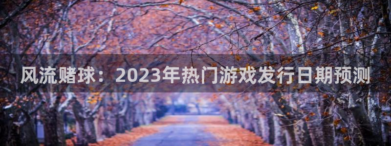 db电竞香烟图片：风流赌球：2023年热门游戏发行日期预测