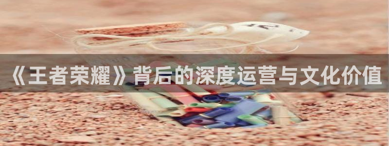 db电竞官网登录注册账号失败怎么办：《王者荣耀》背后的深度运营与文化价值